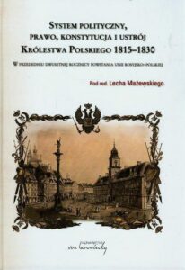 Okładka: System polityczny prawo konstytucja i ustrój Królestwa Polskiego 1815-1830. W przededniu dwusetnej rocznicy powstania unii rosyjsko-polskiej