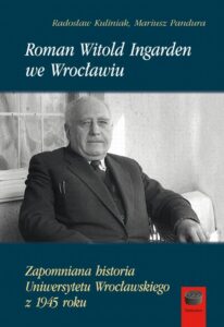 Okładka: Roman Witold Ingarden we Wrocławiu. Zapomniana historia Uniwersytetu Wrocławskiego z 1945 roku