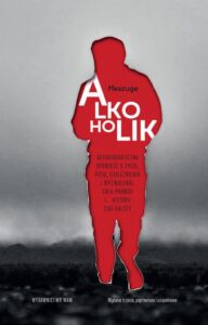 Okładka: Alkoholik. Autobiograficzna opowieść o życiu, piciu, uzależnieniu i wyzwoleniu. Cała prawda i... historii ciąg dalszy