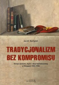 Okładka: Tradycjonalizm bez kompromisu. Dzieje dynastii, myśli i akcji karlistowskiej w Hiszpanii1833-1936