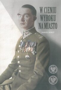 Okładka: W cieniu wyroku na miasto. Pułkownik dyplomowany Józef Szostak ,,Filip" (1897-1984). Biografia szefa Oddziału III i szefa operacji KG AK