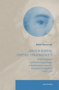 Okładka: „Włoch rodem, chytry i przebiegły”? Polska kariera Gaetana Ghigiottiego a dyplomacja rzymska Stanisława Augusta, 1760–1796
