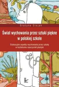 Okładka: Świat wychowania przez sztuki piękne w polskiej szkole. Edukacyjne aspekty wychowania przez sztukę w kształceniu nauczycieli plastyki