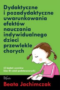 Okładka: Dydaktyczne i pozadydaktyczne uwarunkowania efektów nauczania indywidualnego dzieci przewlekle chorych. Z badań uczniów klas 3 szkół podstawowych
