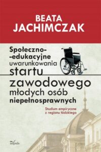Okładka: Społeczno edukacyjne uwarunkowania startu zawodowego młodych osób niepełnosprawnych. Studium empiryczne z regionu łódzkiego