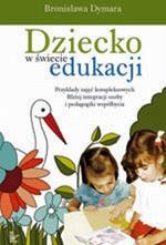 Okładka: Dziecko w świecie edukacji Przykłady zajęć kompleksowych. Bliżej integracji osoby i pedagogiki współbycia. XIX tom serii: Nauczyciele - Nauczycielom