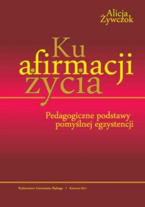 Okładka: Ku afirmacji życia. Pedagogiczne podstawy pomyślnej egzystencji