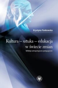 Okładka: Kultura - sztuka - edukacja w świecie zmian. Refleksje antropologiczno-pedagogiczne