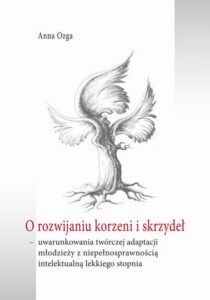 Okładka: O rozwijaniu korzeni i skrzydeł. uwarunkowania twórczej adaptacji młodzieży z niepełnosprawnością intelektualną lekkiego stopnia
