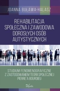 Okładka: Rehabilitacja społeczna i zawodowa dorosłych osób autystycznych. Studium fenomenograficzne z zastosowaniem teorii społecznej Pierre’a Bourdieu