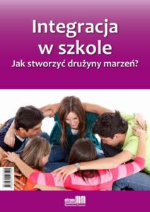 Okładka: Integracja w szkole. Jak stworzyć drużyny marzeń?