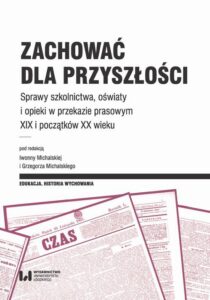 Okładka: Zachować dla przyszłości. Sprawy szkolnictwa, oświaty i opieki w przekazie prasowym XIX i początków XX wieku