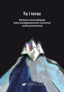 Okładka: Tu i teraz. Dylematy artysty-pedagoga wobec paradygmatycznych reorientacji sztuki ponowoczesnej