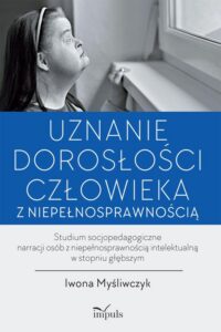 Okładka: Uznanie dorosłości człowieka z niepełnosprawnością. Studium socjopedagogiczne narracji osób z niepełnosprawnością intelektualną w stopniu głębszym