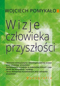 Okładka: Wizje człowieka przyszłości. Tworzenie historycznych i aktualnych podstaw kreacji wizji człowieka przyszłości.