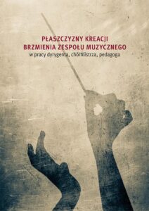 Okładka: Płaszczyzny kreacji brzmienia zespołu muzycznego w pracy dyrygenta, chórmistrza, pedagoga