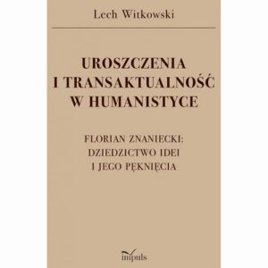 Okładka: UROSZCZENIA I TRANSAKTUALNOŚĆ W HUMANISTYCE. FLORIAN ZNANIECKI: DZIEDZICTWO IDEI I JEGO PĘKNIĘCIA