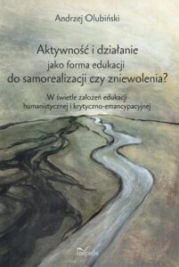 Okładka: Aktywność i działanie jako forma edukacji do samorealizacji czy zniewolenia?. W świetle założeń edukacji humanistycznej i krytyczno-emancypacyjnej