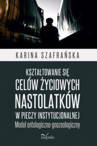 Okładka: Kształtowanie się celów życiowych nastolatków w pieczy instytucjonalnej. Model ontologiczno-gnozeologiczny