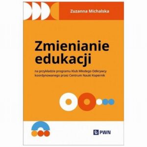 Okładka: Zmienianie edukacji. Na przykładzie programu Klub Młodego Odkrywcy koordynowanego przez Centrum Nauki Kopernik