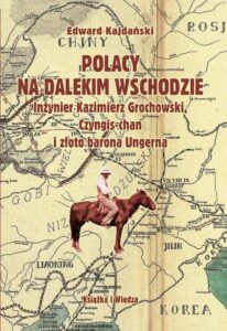 Okładka: Polacy na Dalekim Wschodzie. Inżynier Kazimierz Grochowski, Czyngis-chan i złoto barona Ungerna