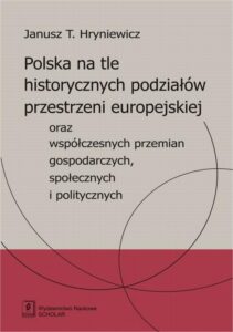 Okładka: Polska na tle historycznych podziałów przestrzeni europejskiej oraz współczesnych przemian gospodarczych, społecznych i politycznych. oraz współczesnych przemian gospodarczych, społecznych i politycznych