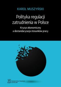 Okładka: Polityka regulacji zatrudnienia w Polsce. Kryzys ekonomiczny a destandaryzacja stosunków pracy