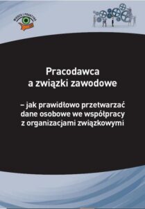 Okładka: Pracodawca a związki zawodowe – jak prawidłowo przetwarzać dane osobowe we współpracy z organizacjami związkowymi