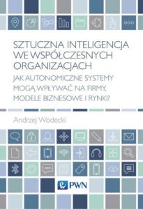 Okładka: Sztuczna inteligencja we współczesnych organizacjach. Jak autonomiczne systemy mogą wpływać na firmy, modele biznesowe i rynki?