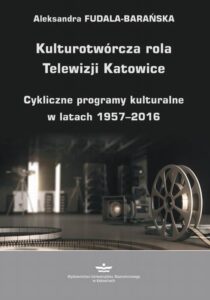 Okładka: Kulturotwórcza rola Telewizji Katowice. Cykliczne programy kulturalne w latach 1957-2016