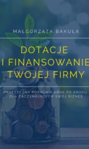 Okładka: Dotacje i finansowanie Twojej firmy. Praktyczny poradnik krok po kroku dla zaczynających swój biznes
