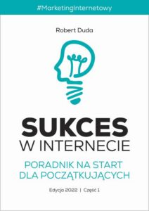 Okładka: SUKCES W INTERNECIE. Poradnik na start dla początkujących.. Edycja 2022. Część 1. Marketing Internetowy