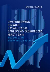 Okładka: Uwarunkowania rozwoju i rywalizacja społeczno-ekonomiczna miast i gmin województw wschodniej Polski