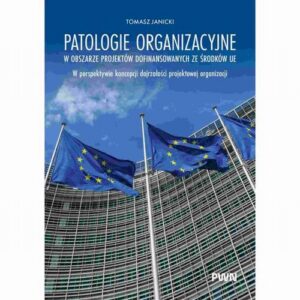 Okładka: Patologie organizacyjne w obszarze projektów dofinansowanych ze środków UE. W perspektywie koncepcji dojrzałości projektowej organizacji