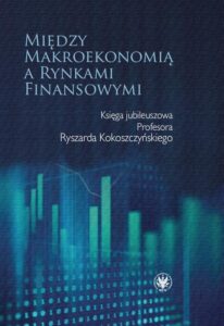 Okładka: Między makroekonomią a rynkami finansowymi. Księga jubileuszowa Profesora Ryszarda Kokoszczyńskiego