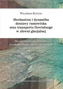 Okładka: Mechanizm i dynamika dostawy rumowiska oraz transportu fluwialnego w zlewni glacjalnej