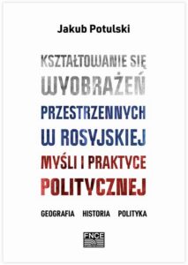 Okładka: Kształtowanie się wyobrażeń przestrzennych w rosyjskiej myśli i praktyce politycznej. Geografia, historia, polityka