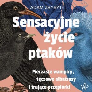 Okładka: Sensacyjne życie ptaków. Pierzaste wampiry, tęczowe albatrosy i trujące przepiórki