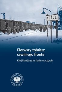 Okładka: Pierwszy żołnierz cywilnego frontu. Kolej i kolejarze na Śląsku w 1945 r.