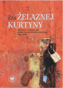 Okładka: Zza żelaznej kurtyny. Historycy emigracyjni wobec historiografii krajowej (1945–1989)