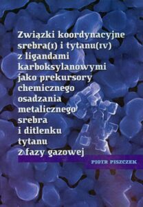 Okładka: Związki koordynacyjne srebra i tytanu z ligandami karboksylowymi jako prekursory chemicznego osadzania metalicznego srebra i ditlenku tytanu z fazy gazowej