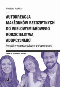 Okładka: Autokreacja małżonków bezdzietnych do wielowymiarowego rodzicielstwa adopcyjnego. Perspektywa pedagogiczno-antropologiczna