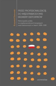 Okładka: Przez profesjonalizację do międzynarodowej ekumeny historyków. Historiografia polska na międzynarodowych kongresach nauk historycznych w latach 1898–1938