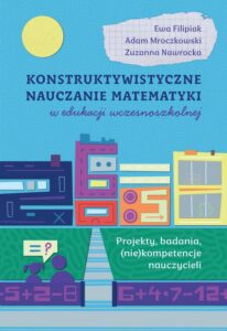Okładka: Konstruktywistyczne nauczanie matematyki w edukacji wczesnoszkolnej. Projekty, badania, (niekompetencje) nauczycieli