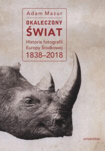 Okładka: Okaleczony świat. Historie fotografii Europy Środkowej 1838–2018