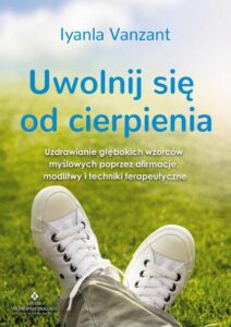 Okładka: Uwolnij się od cierpienia. Uzdrawianie głębokich wzorców myślowych poprzez afirmacje, modlitwy i techniki terapeutyczne