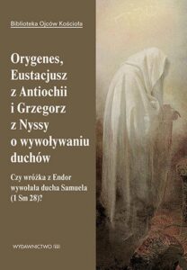 Okładka: Orygenes, Eustacjusz z Antiochii i Grzegorz z Nyssy o wywoływaniu duchów. Czy wróżka z Endor wywołała ducha Samuela?