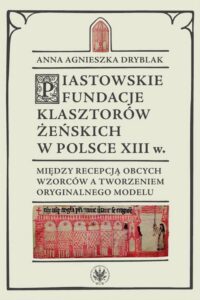 Okładka: Piastowskie fundacje klasztorów żeńskich w Polsce XIII wieku. Między recepcją obcych wzorców a tworzeniem oryginalnego modelu